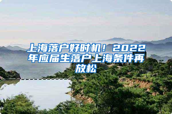 上海落户好时机！2022年应届生落户上海条件再放松