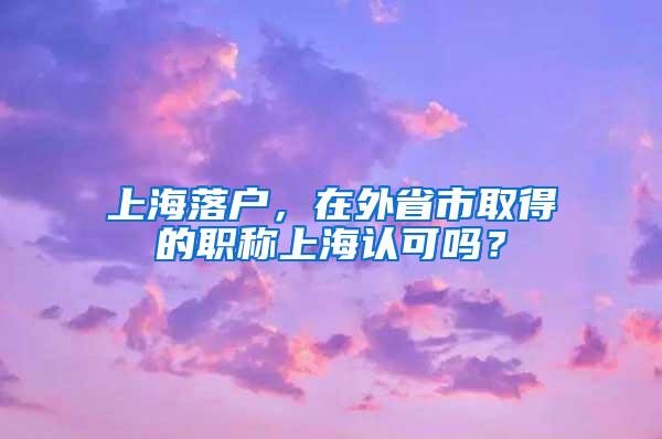 上海落户，在外省市取得的职称上海认可吗？