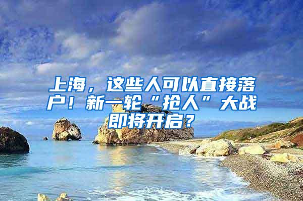 上海，这些人可以直接落户！新一轮“抢人”大战即将开启？