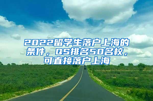 2022留学生落户上海的条件，QS排名50名校，可直接落户上海