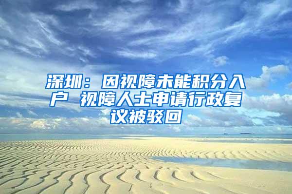 深圳：因视障未能积分入户 视障人士申请行政复议被驳回