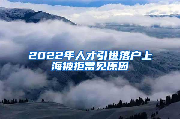 2022年人才引进落户上海被拒常见原因