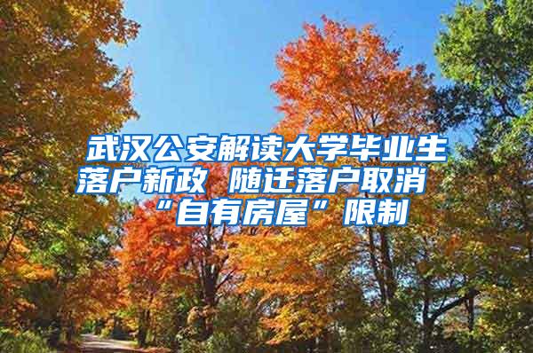 武汉公安解读大学毕业生落户新政 随迁落户取消“自有房屋”限制