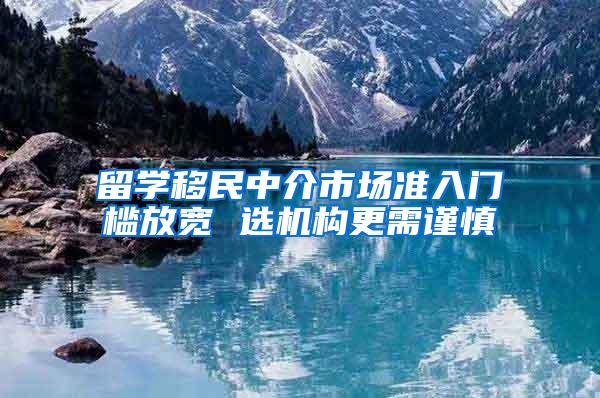 留学移民中介市场准入门槛放宽 选机构更需谨慎