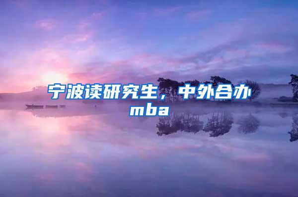 宁波读研究生，中外合办mba