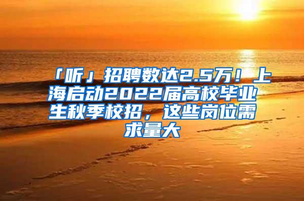 「听」招聘数达2.5万！上海启动2022届高校毕业生秋季校招，这些岗位需求量大