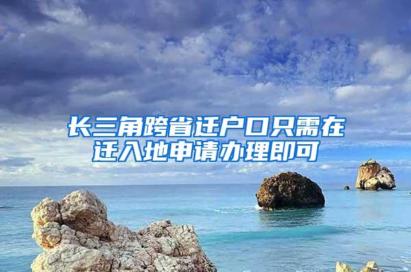 长三角跨省迁户口只需在迁入地申请办理即可