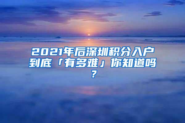 2021年后深圳积分入户到底「有多难」你知道吗？