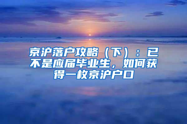 京沪落户攻略（下）：已不是应届毕业生，如何获得一枚京沪户口