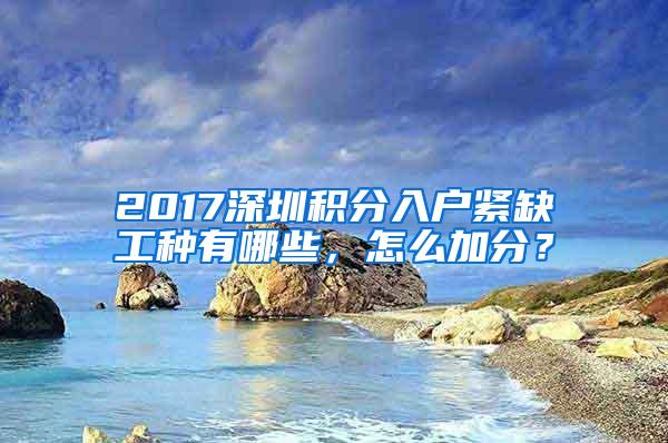 2017深圳积分入户紧缺工种有哪些，怎么加分？