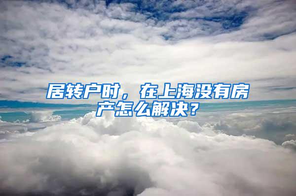 居转户时，在上海没有房产怎么解决？