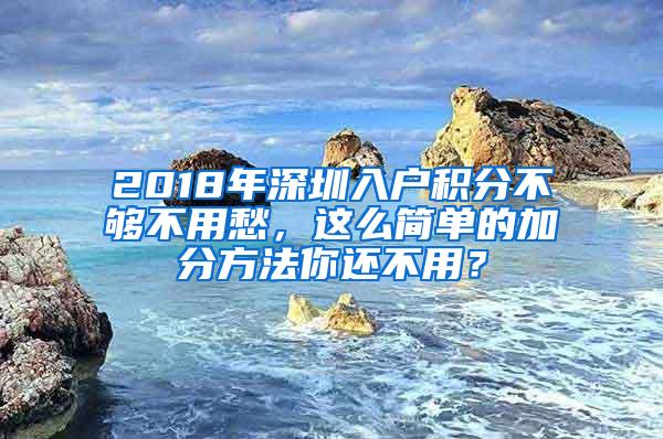 2018年深圳入户积分不够不用愁，这么简单的加分方法你还不用？