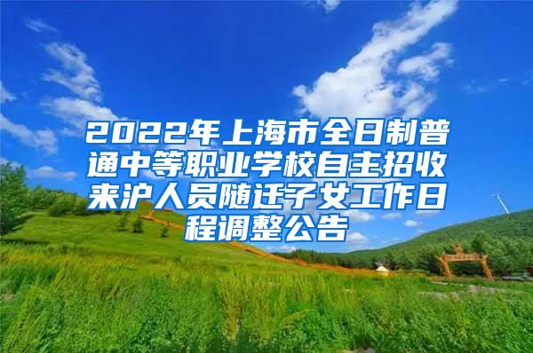 2022年上海市全日制普通中等职业学校自主招收来沪人员随迁子女工作日程调整公告