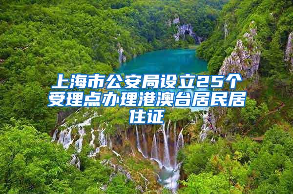 上海市公安局设立25个受理点办理港澳台居民居住证