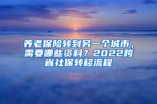 养老保险转到另一个城市，需要哪些资料？2022跨省社保转移流程