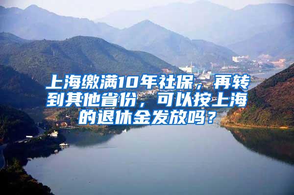 上海缴满10年社保，再转到其他省份，可以按上海的退休金发放吗？
