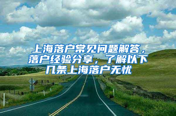 上海落户常见问题解答，落户经验分享，了解以下几条上海落户无忧