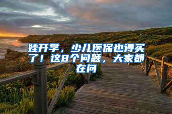 娃开学，少儿医保也得买了！这8个问题，大家都在问