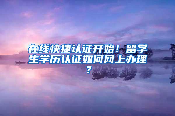 在线快捷认证开始！留学生学历认证如何网上办理？