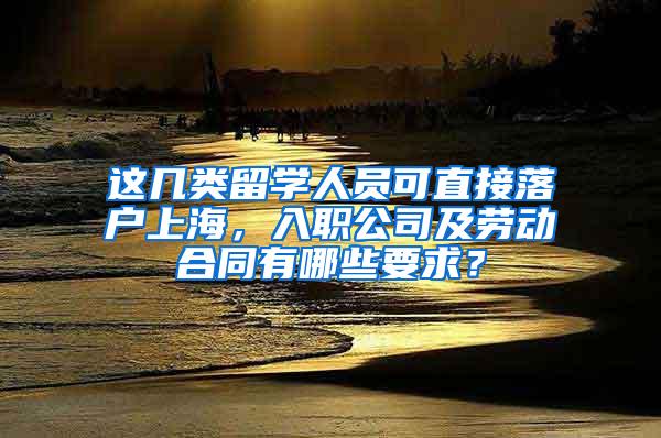 这几类留学人员可直接落户上海，入职公司及劳动合同有哪些要求？