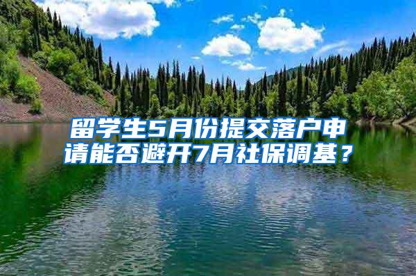 留学生5月份提交落户申请能否避开7月社保调基？