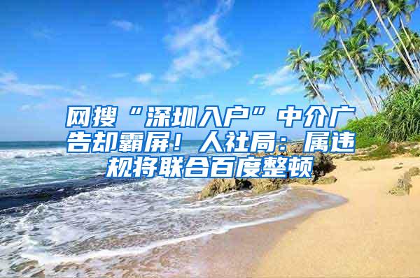 网搜“深圳入户”中介广告却霸屏！人社局：属违规将联合百度整顿