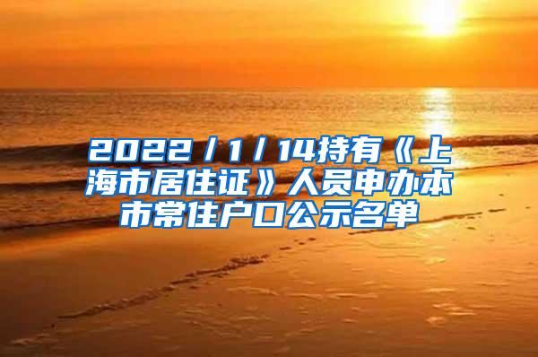 2022／1／14持有《上海市居住证》人员申办本市常住户口公示名单