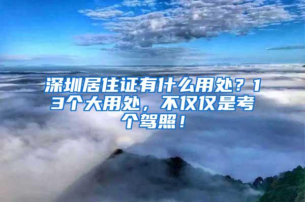 深圳居住证有什么用处？13个大用处，不仅仅是考个驾照！