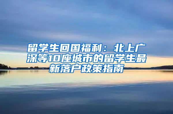 留学生回国福利：北上广深等10座城市的留学生最新落户政策指南