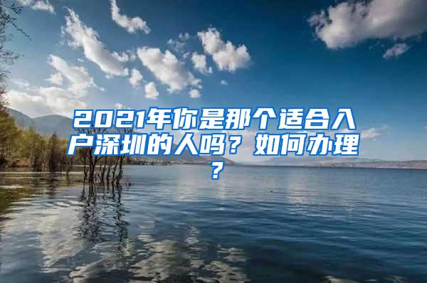 2021年你是那个适合入户深圳的人吗？如何办理？