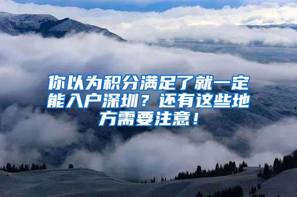 你以为积分满足了就一定能入户深圳？还有这些地方需要注意！