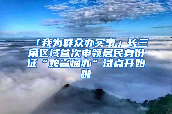 「我为群众办实事」长三角区域首次申领居民身份证“跨省通办”试点开始啦