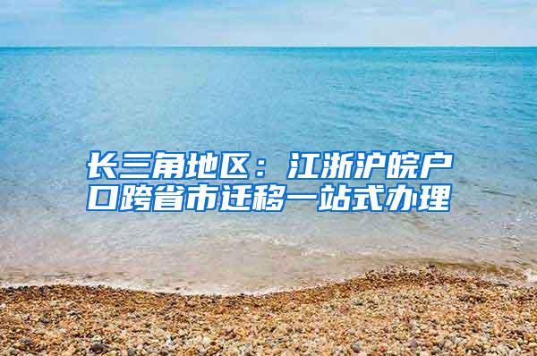 长三角地区：江浙沪皖户口跨省市迁移一站式办理