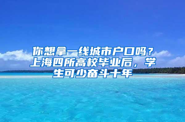 你想拿一线城市户口吗？上海四所高校毕业后，学生可少奋斗十年