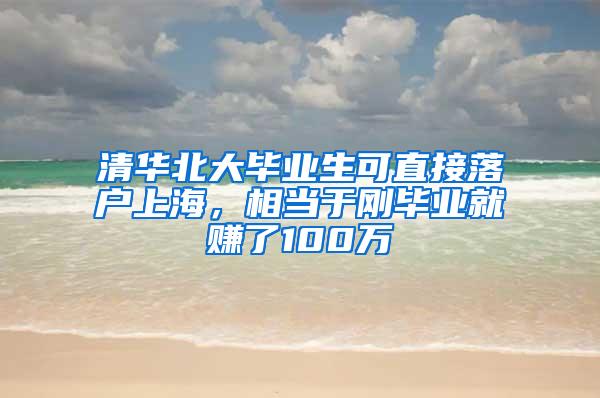 清华北大毕业生可直接落户上海，相当于刚毕业就赚了100万