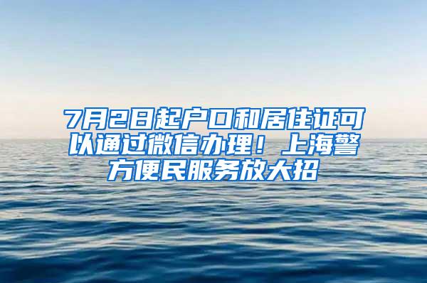 7月2日起户口和居住证可以通过微信办理！上海警方便民服务放大招