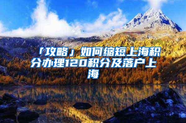 「攻略」如何缩短上海积分办理120积分及落户上海