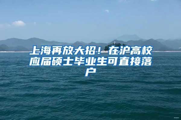 上海再放大招！在沪高校应届硕士毕业生可直接落户