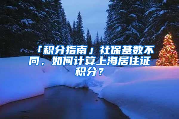 「积分指南」社保基数不同，如何计算上海居住证积分？