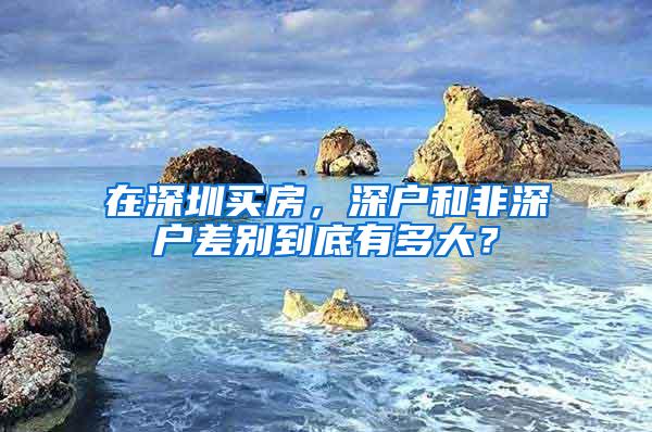 在深圳买房，深户和非深户差别到底有多大？