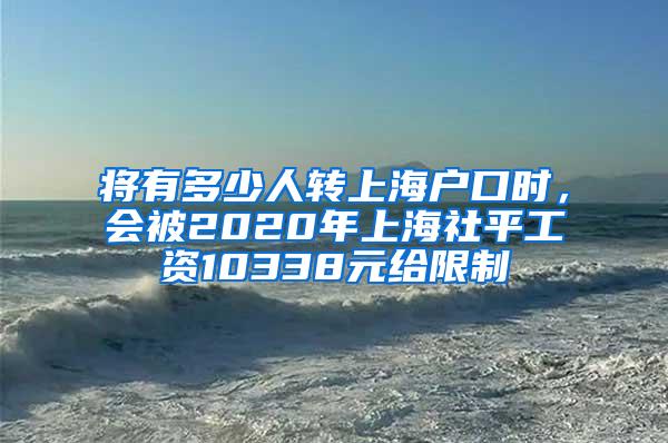 将有多少人转上海户口时，会被2020年上海社平工资10338元给限制