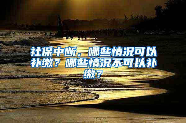 社保中断，哪些情况可以补缴？哪些情况不可以补缴？