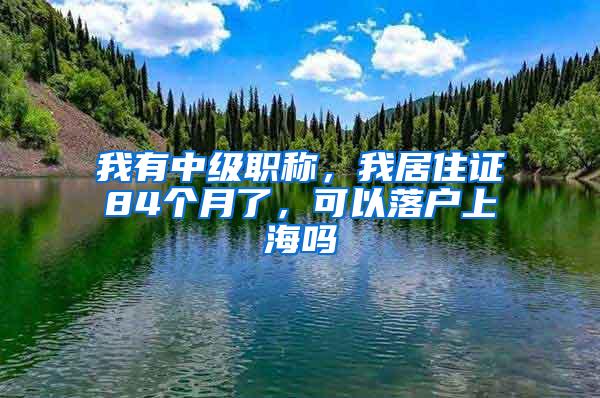 我有中级职称，我居住证84个月了，可以落户上海吗