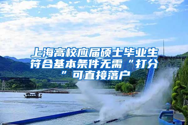 上海高校应届硕士毕业生符合基本条件无需“打分”可直接落户