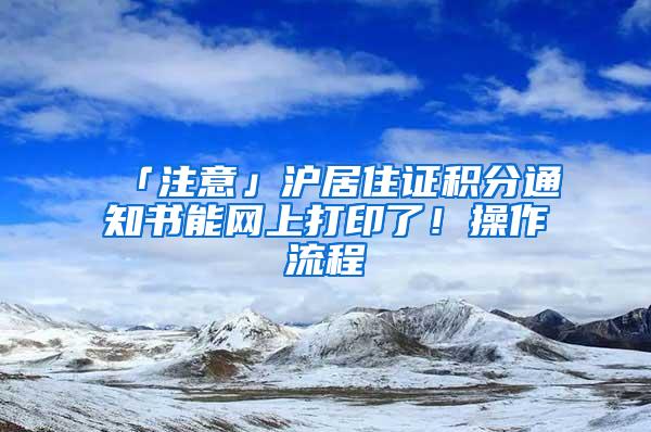 「注意」沪居住证积分通知书能网上打印了！操作流程→