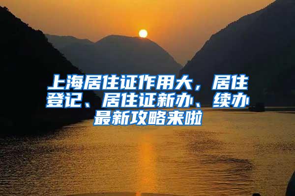 上海居住证作用大，居住登记、居住证新办、续办最新攻略来啦