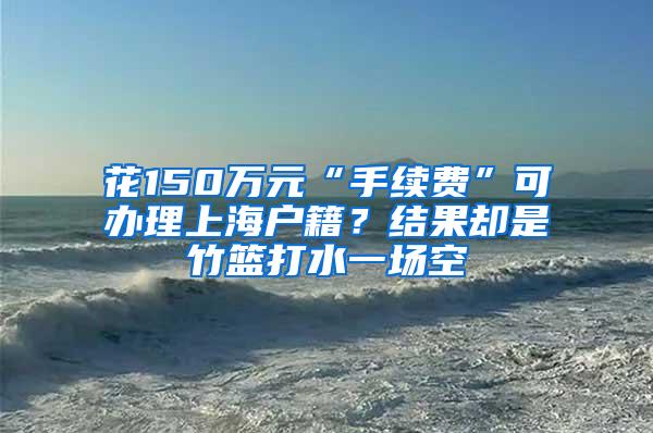 花150万元“手续费”可办理上海户籍？结果却是竹篮打水一场空