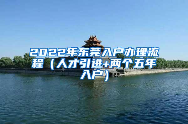 2022年东莞入户办理流程（人才引进+两个五年入户）