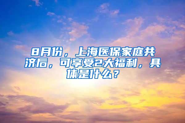 8月份，上海医保家庭共济后，可享受2大福利，具体是什么？