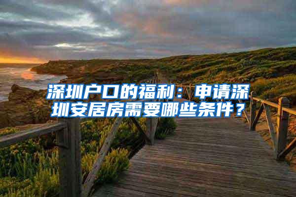 深圳户口的福利：申请深圳安居房需要哪些条件？